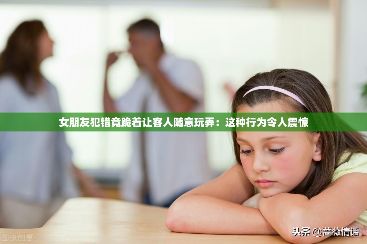 女朋友犯错竟跪着让客人随意玩弄：这种行为令人震惊
