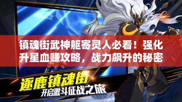 镇魂街武神躯寄灵人必看！强化升星血赚攻略，战力飙升的秘密在这里！